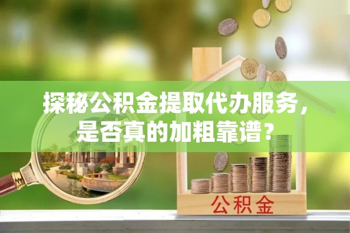 铜陵探秘公积金提取代办服务，是否真的加粗靠谱？
