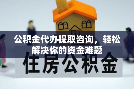 铜陵公积金代办提取咨询，轻松解决你的资金难题