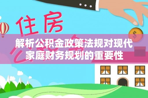 铜陵解析公积金政策法规对现代家庭财务规划的重要性