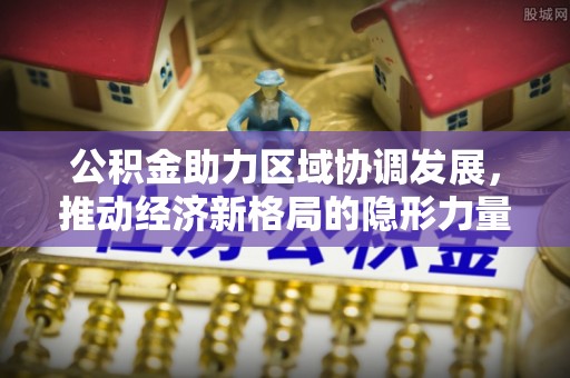 铜陵公积金助力区域协调发展，推动经济新格局的隐形力量