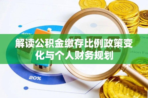 铜陵解读公积金缴存比例政策变化与个人财务规划