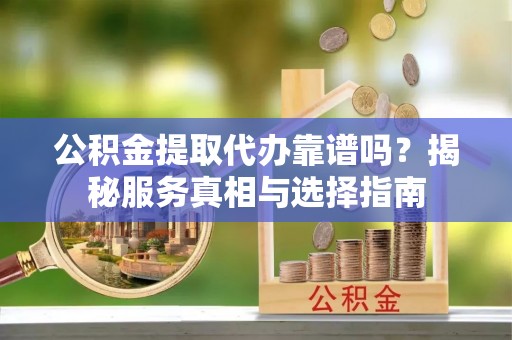 铜陵公积金提取代办靠谱吗？揭秘服务真相与选择指南