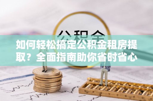 铜陵如何轻松搞定公积金租房提取？全面指南助你省时省心