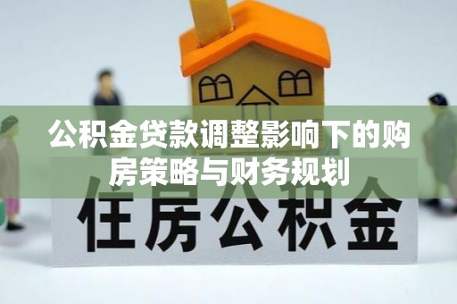 铜陵公积金贷款调整影响下的购房策略与财务规划