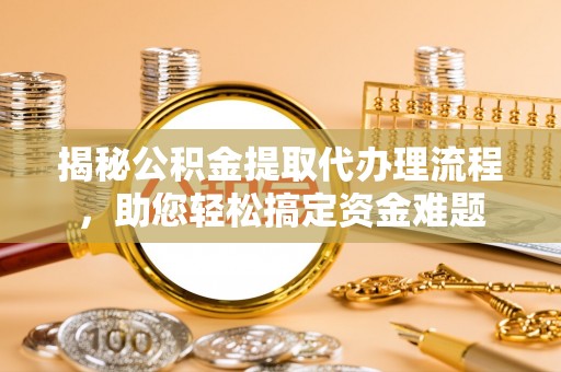 铜陵揭秘公积金提取代办理流程，助您轻松搞定资金难题