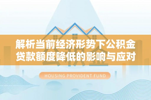 铜陵解析当前经济形势下公积金贷款额度降低的影响与应对策略