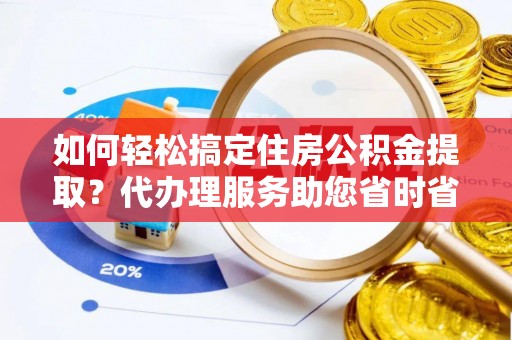 铜陵如何轻松搞定住房公积金提取？代办理服务助您省时省力
