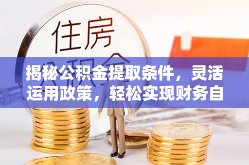 铜陵揭秘公积金提取条件，灵活运用政策，轻松实现财务自由
