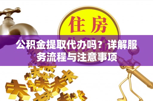 铜陵公积金提取代办吗？详解服务流程与注意事项