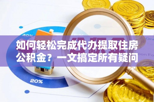 铜陵如何轻松完成代办提取住房公积金？一文搞定所有疑问