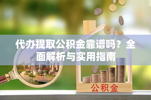 铜陵代办提取公积金靠谱吗？全面解析与实用指南