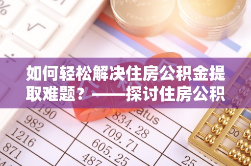 铜陵如何轻松解决住房公积金提取难题？——探讨住房公积金提取代办服务