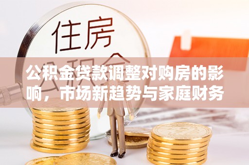 铜陵公积金贷款调整对购房的影响，市场新趋势与家庭财务规划