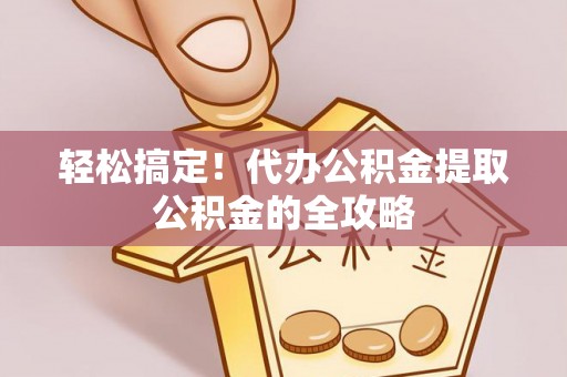 铜陵轻松搞定！代办公积金提取公积金的全攻略