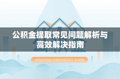 铜陵公积金提取常见问题解析与高效解决指南