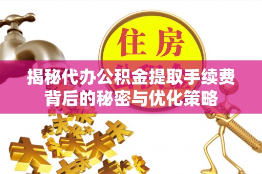 铜陵揭秘代办公积金提取手续费背后的秘密与优化策略