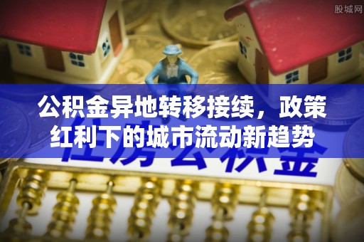 铜陵公积金异地转移接续，政策红利下的城市流动新趋势
