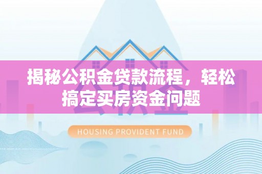 铜陵揭秘公积金贷款流程，轻松搞定买房资金问题