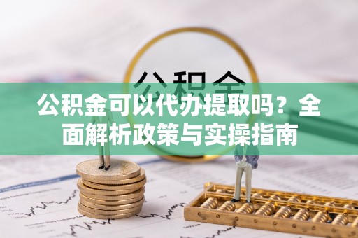 铜陵公积金可以代办提取吗？全面解析政策与实操指南