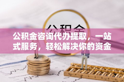 铜陵公积金咨询代办提取，一站式服务，轻松解决你的资金难题