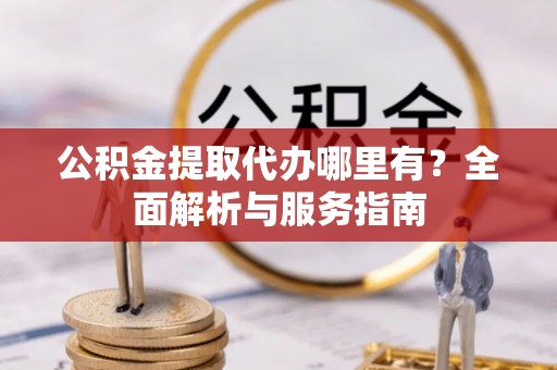 铜陵公积金提取代办哪里有？全面解析与服务指南