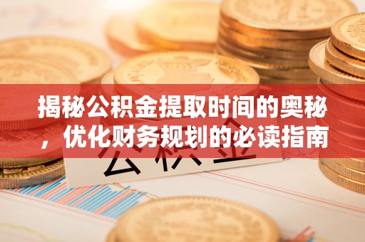 铜陵揭秘公积金提取时间的奥秘，优化财务规划的必读指南