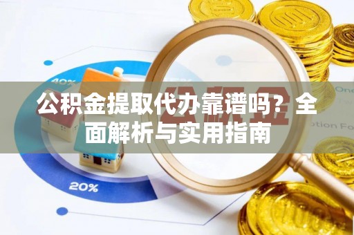铜陵公积金提取代办靠谱吗？全面解析与实用指南