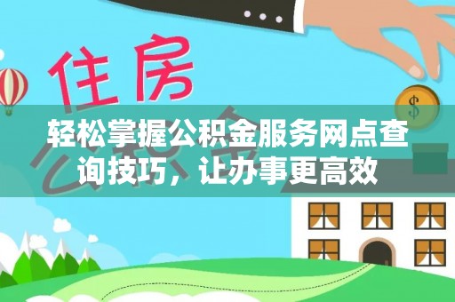 铜陵轻松掌握公积金服务网点查询技巧，让办事更高效