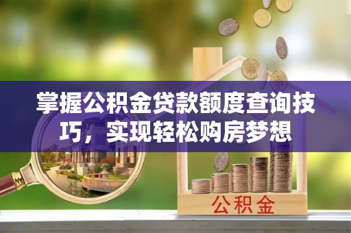 铜陵掌握公积金贷款额度查询技巧，实现轻松购房梦想