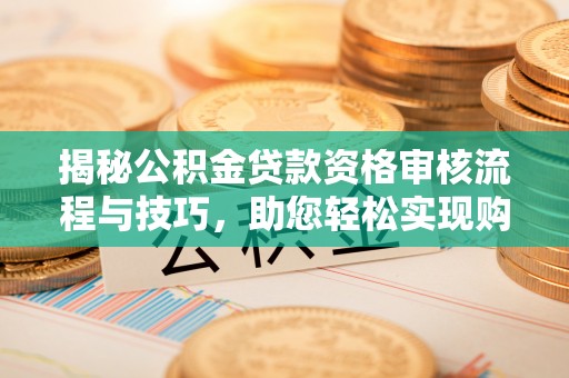 铜陵揭秘公积金贷款资格审核流程与技巧，助您轻松实现购房梦想