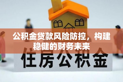 铜陵公积金贷款风险防控，构建稳健的财务未来