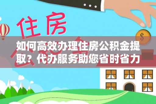 铜陵如何高效办理住房公积金提取？代办服务助您省时省力