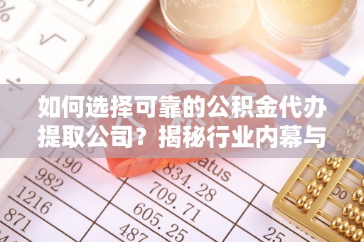 铜陵如何选择可靠的公积金代办提取公司？揭秘行业内幕与服务指南