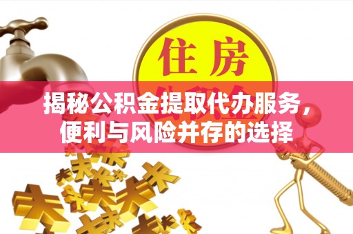 铜陵揭秘公积金提取代办服务，便利与风险并存的选择