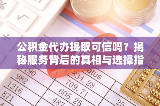 铜陵公积金代办提取可信吗？揭秘服务背后的真相与选择指南