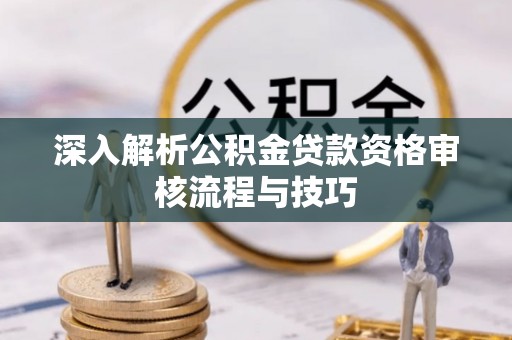 铜陵深入解析公积金贷款资格审核流程与技巧