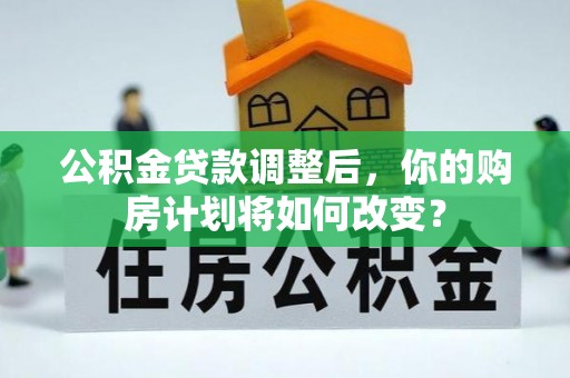 铜陵公积金贷款调整后，你的购房计划将如何改变？