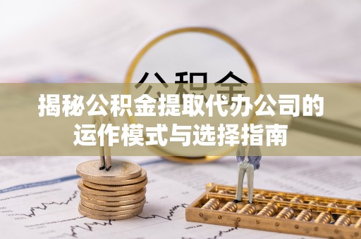 铜陵揭秘公积金提取代办公司的运作模式与选择指南