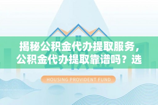 铜陵揭秘公积金代办提取服务，公积金代办提取靠谱吗？选择需谨慎