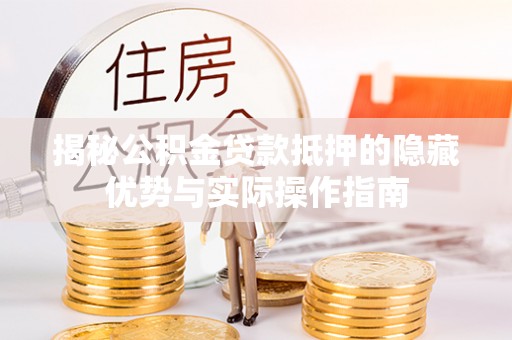 铜陵揭秘公积金贷款抵押的隐藏优势与实际操作指南