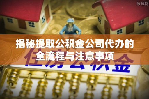铜陵揭秘提取公积金公司代办的全流程与注意事项