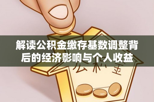 铜陵解读公积金缴存基数调整背后的经济影响与个人收益