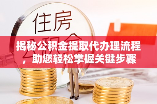 铜陵揭秘公积金提取代办理流程，助您轻松掌握关键步骤