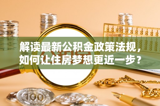 铜陵解读最新公积金政策法规，如何让住房梦想更近一步？