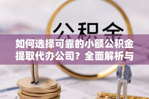 铜陵如何选择可靠的小额公积金提取代办公司？全面解析与实用指南