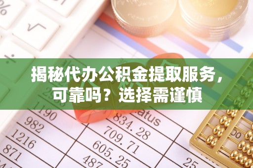 铜陵揭秘代办公积金提取服务，可靠吗？选择需谨慎