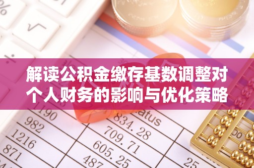 铜陵解读公积金缴存基数调整对个人财务的影响与优化策略