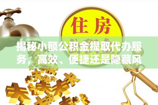 铜陵揭秘小额公积金提取代办服务，高效、便捷还是隐藏风险？