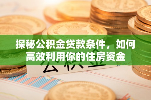 铜陵探秘公积金贷款条件，如何高效利用你的住房资金