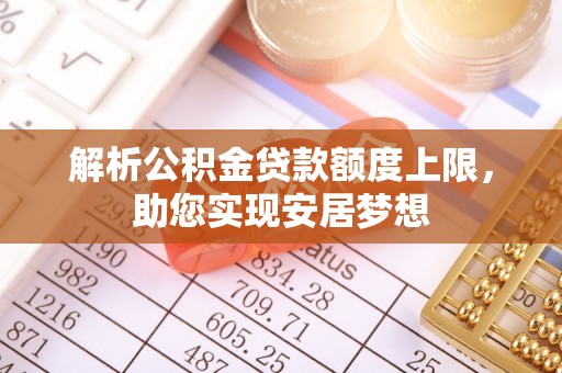 铜陵解析公积金贷款额度上限，助您实现安居梦想